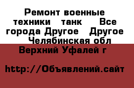 Ремонт военные техники ( танк)  - Все города Другое » Другое   . Челябинская обл.,Верхний Уфалей г.